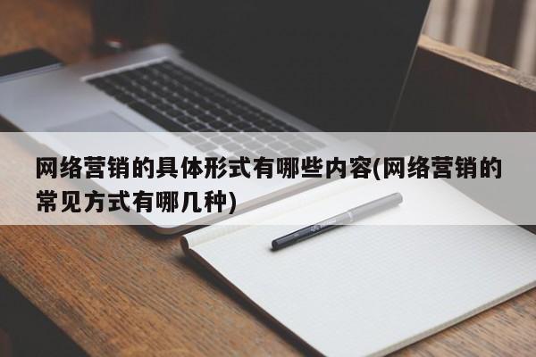 网络营销的具体形式有哪些内容(网络营销的常见方式有哪几种)