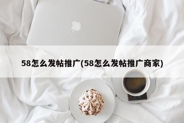 58怎么发帖推广(58怎么发帖推广商家)