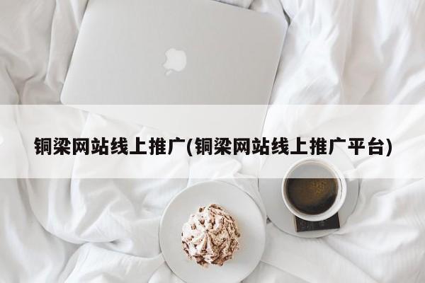 铜梁网站线上推广(铜梁网站线上推广平台)