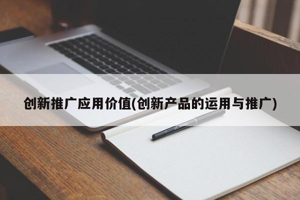 创新推广应用价值(创新产品的运用与推广)