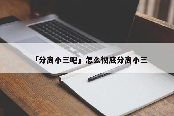 「分离小三吧」怎么彻底分离小三