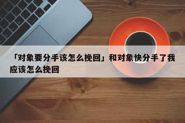 「对象要分手该怎么挽回」和对象快分手了我应该怎么挽回