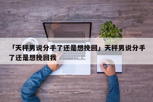 「天秤男说分手了还是想挽回」天秤男说分手了还是想挽回我