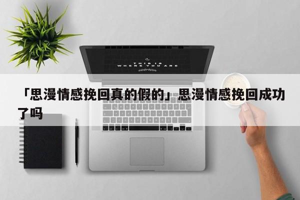 「思漫情感挽回真的假的」思漫情感挽回成功了吗