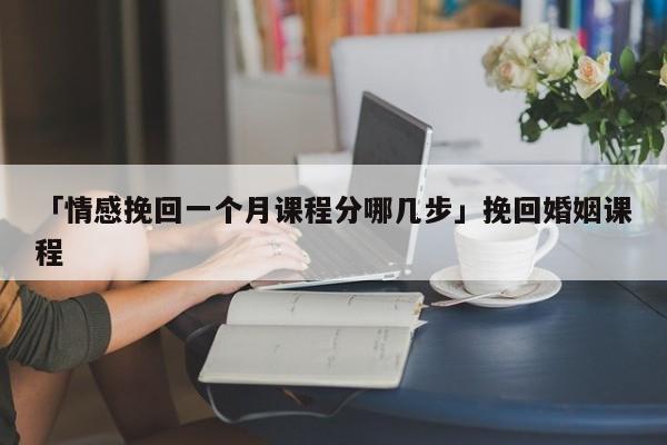 「情感挽回一个月课程分哪几步」挽回婚姻课程