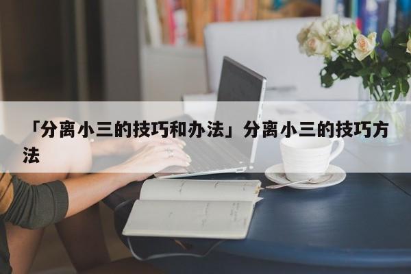 「分离小三的技巧和办法」分离小三的技巧方法