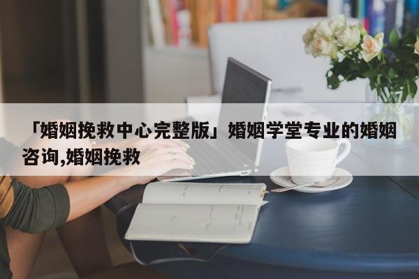 「婚姻挽救中心完整版」婚姻学堂专业的婚姻咨询,婚姻挽救