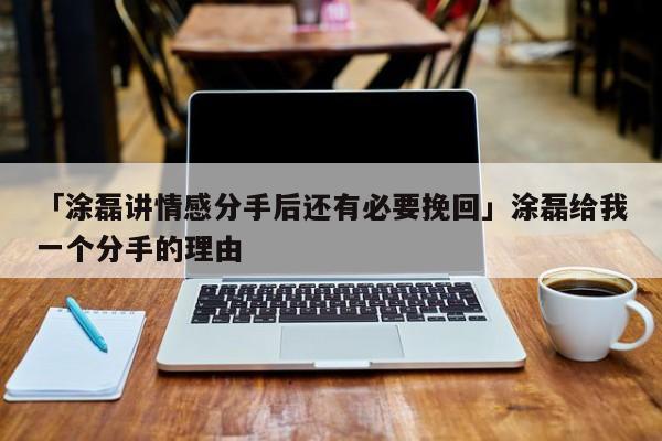 「涂磊讲情感分手后还有必要挽回」涂磊给我一个分手的理由