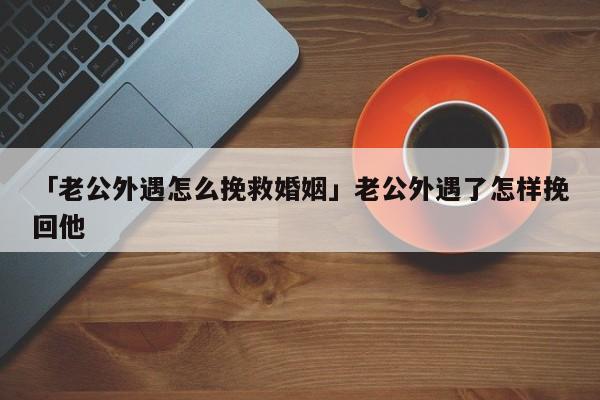 「老公外遇怎么挽救婚姻」老公外遇了怎样挽回他