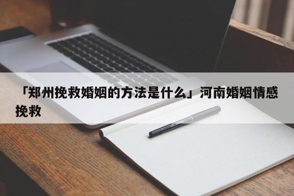 「郑州挽救婚姻的方法是什么」河南婚姻情感挽救