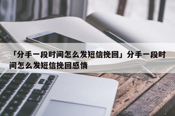 「分手一段时间怎么发短信挽回」分手一段时间怎么发短信挽回感情