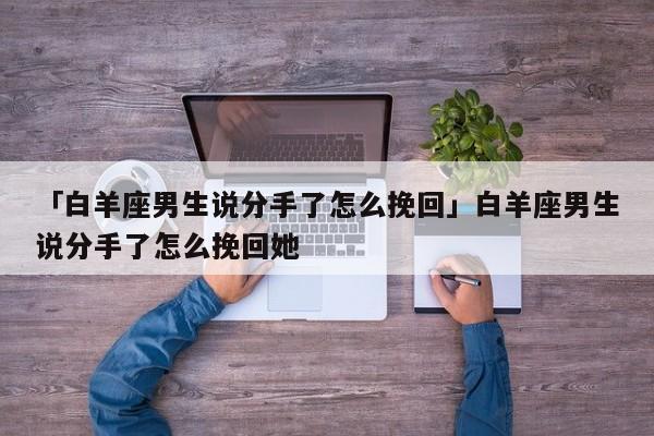 「白羊座男生说分手了怎么挽回」白羊座男生说分手了怎么挽回她