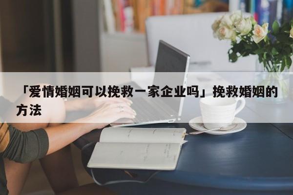 「爱情婚姻可以挽救一家企业吗」挽救婚姻的方法