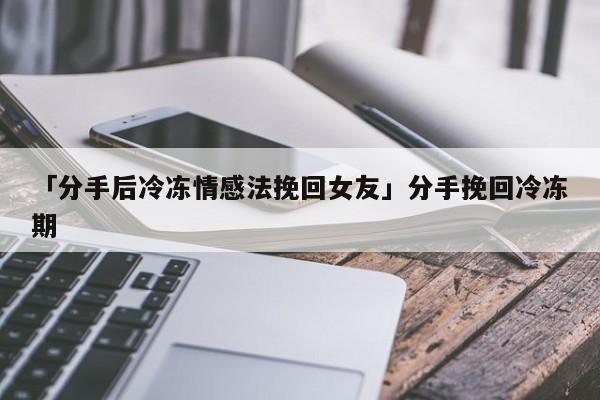 「分手后冷冻情感法挽回女友」分手挽回冷冻期