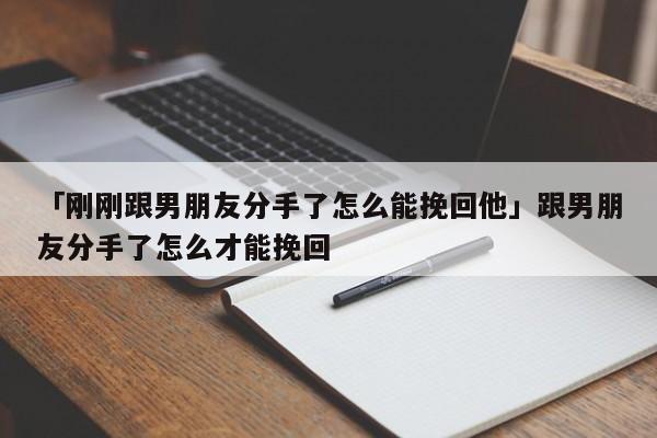 「刚刚跟男朋友分手了怎么能挽回他」跟男朋友分手了怎么才能挽回