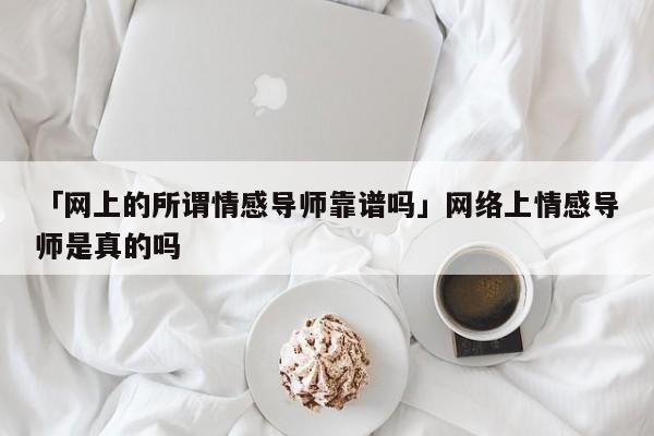 「网上的所谓情感导师靠谱吗」网络上情感导师是真的吗