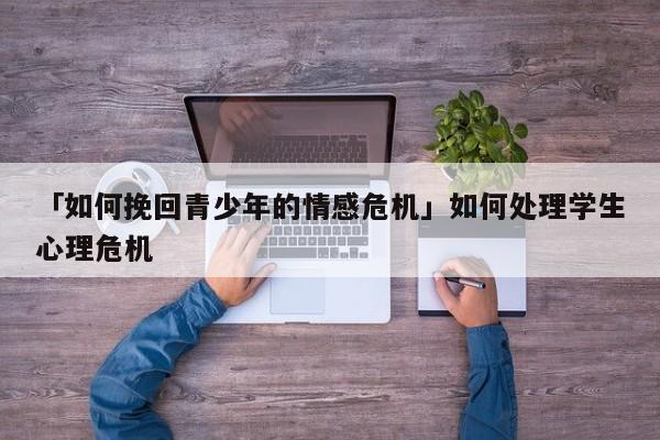 「如何挽回青少年的情感危机」如何处理学生心理危机