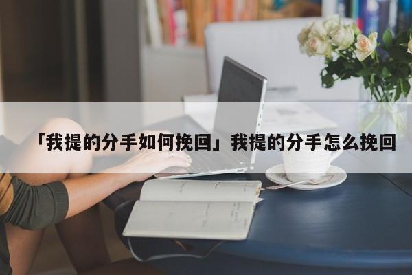 「我提的分手如何挽回」我提的分手怎么挽回