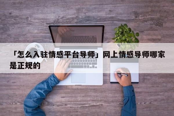 「怎么入驻情感平台导师」网上情感导师哪家是正规的