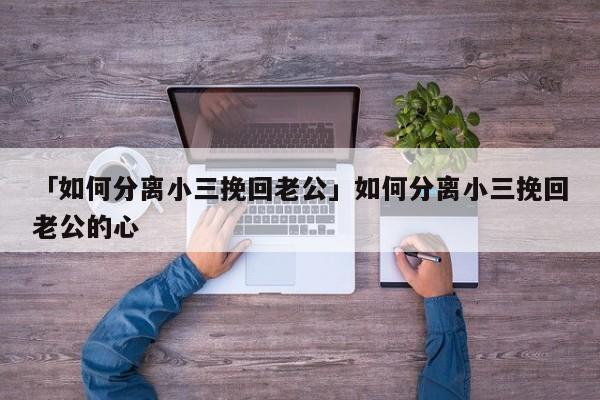 「如何分离小三挽回老公」如何分离小三挽回老公的心