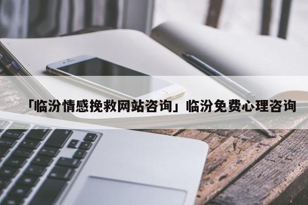 「临汾情感挽救网站咨询」临汾免费心理咨询