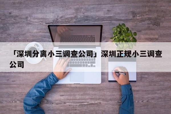 「深圳分离小三调查公司」深圳正规小三调查公司