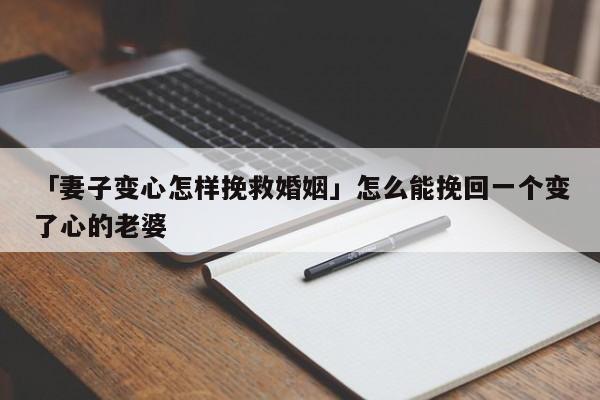 「妻子变心怎样挽救婚姻」怎么能挽回一个变了心的老婆