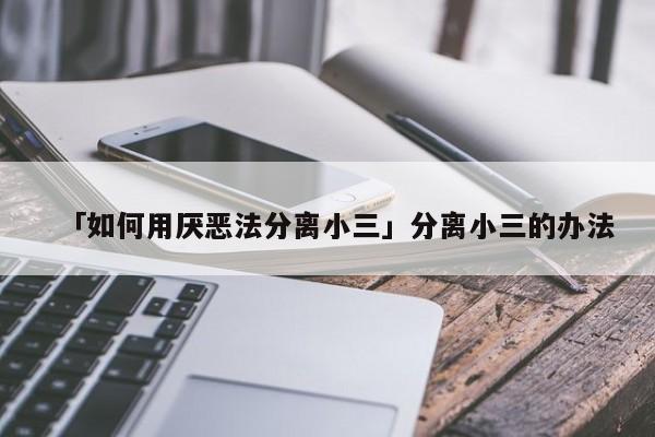 「如何用厌恶法分离小三」分离小三的办法