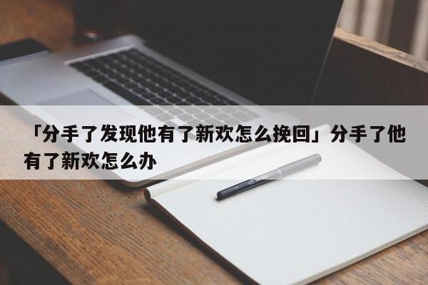 「分手了发现他有了新欢怎么挽回」分手了他有了新欢怎么办