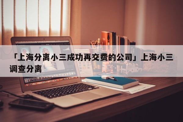 「上海分离小三成功再交费的公司」上海小三调查分离