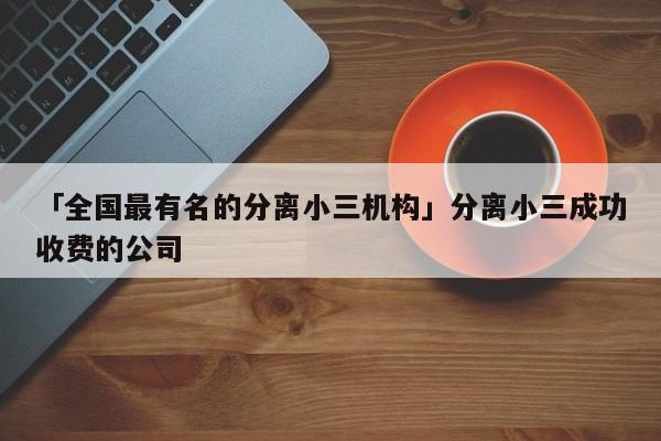 「全国最有名的分离小三机构」分离小三成功收费的公司