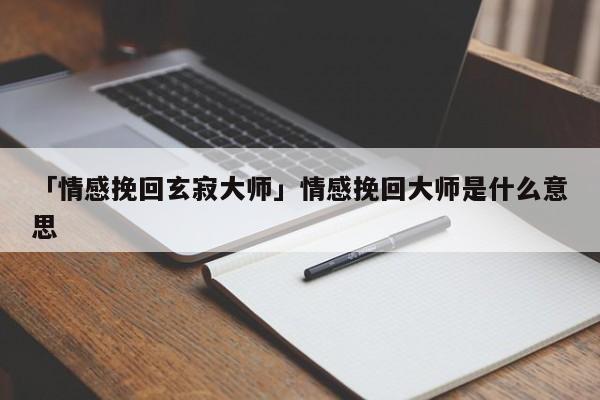 「情感挽回玄寂大师」情感挽回大师是什么意思