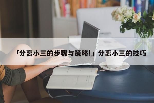 「分离小三的步骤与策略!」分离小三的技巧