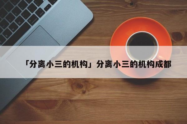 「分离小三的机构」分离小三的机构成都