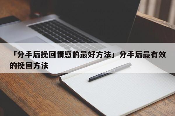 「分手后挽回情感的最好方法」分手后最有效的挽回方法