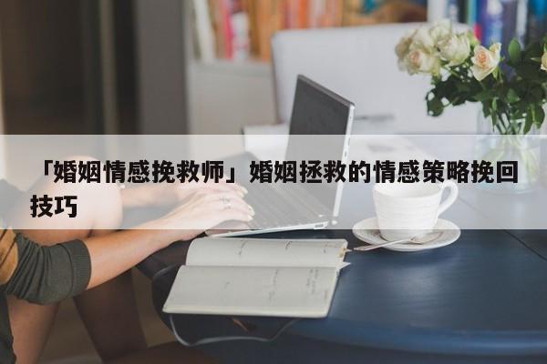 「婚姻情感挽救师」婚姻拯救的情感策略挽回技巧