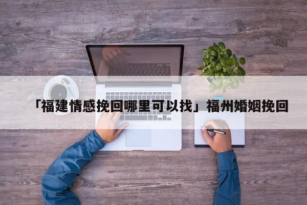 「福建情感挽回哪里可以找」福州婚姻挽回