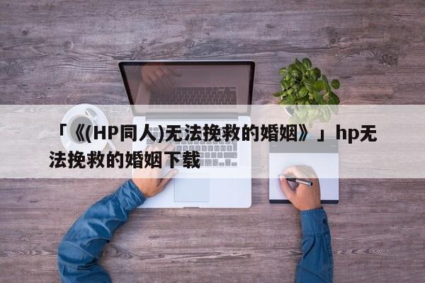 「《(HP同人)无法挽救的婚姻》」hp无法挽救的婚姻下载