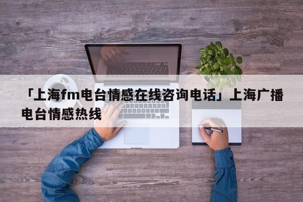 「上海fm电台情感在线咨询电话」上海广播电台情感热线