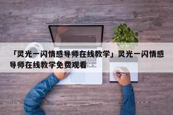 「灵光一闪情感导师在线教学」灵光一闪情感导师在线教学免费观看