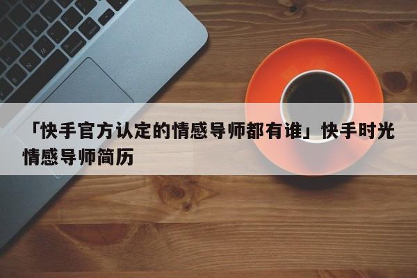 「快手官方认定的情感导师都有谁」快手时光情感导师简历