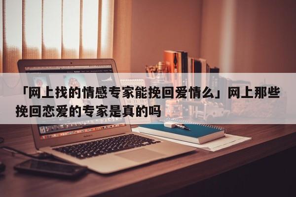 「网上找的情感专家能挽回爱情么」网上那些挽回恋爱的专家是真的吗