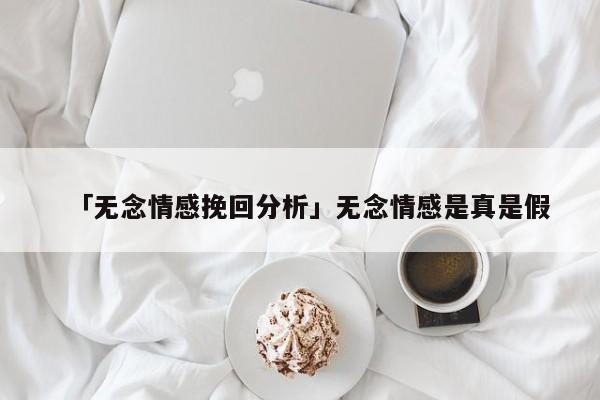 「无念情感挽回分析」无念情感是真是假