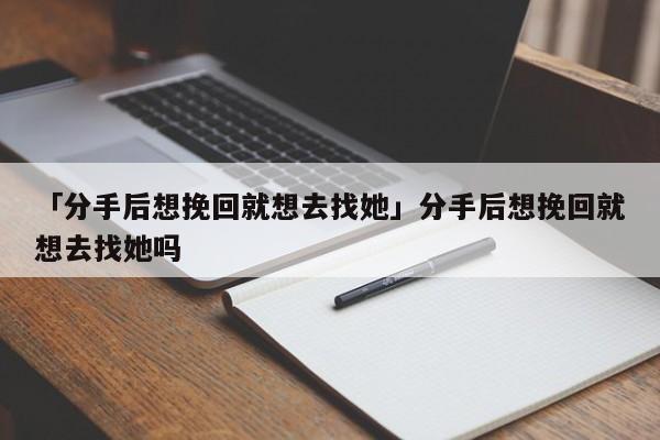 「分手后想挽回就想去找她」分手后想挽回就想去找她吗