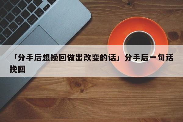 「分手后想挽回做出改变的话」分手后一句话挽回