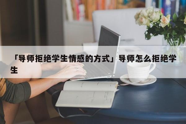 「导师拒绝学生情感的方式」导师怎么拒绝学生