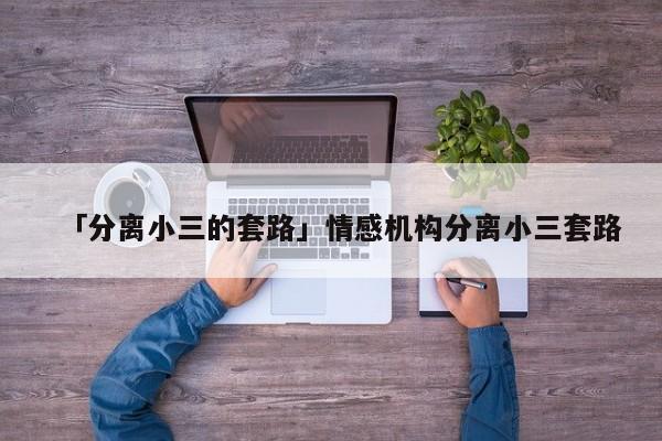 「分离小三的套路」情感机构分离小三套路