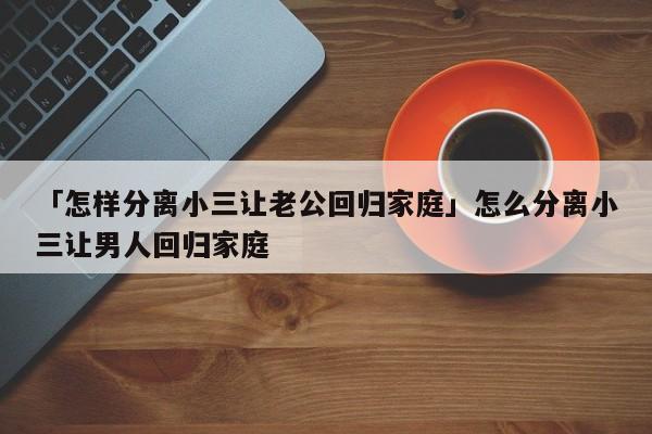 「怎样分离小三让老公回归家庭」怎么分离小三让男人回归家庭