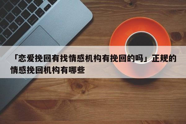 「恋爱挽回有找情感机构有挽回的吗」正规的情感挽回机构有哪些