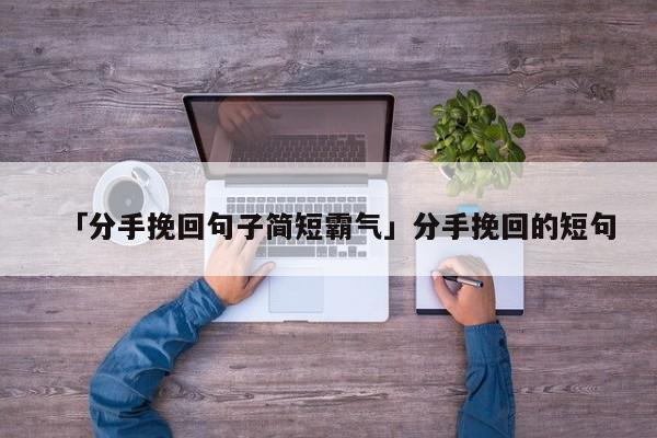 「分手挽回句子简短霸气」分手挽回的短句